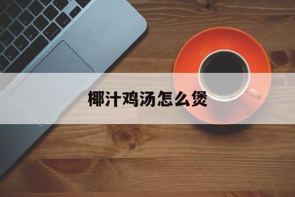 椰汁鸡汤怎么煲